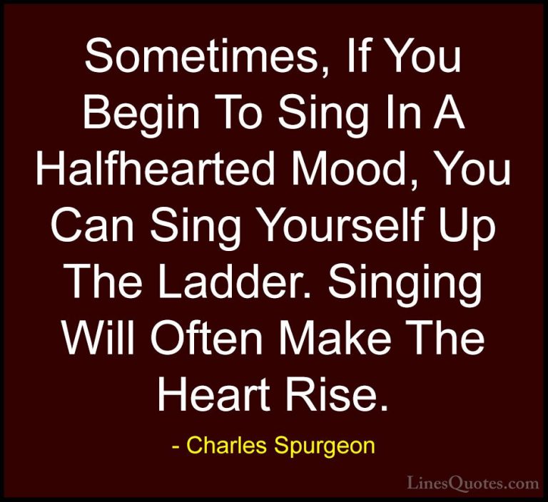 Charles Spurgeon Quotes (85) - Sometimes, If You Begin To Sing In... - QuotesSometimes, If You Begin To Sing In A Halfhearted Mood, You Can Sing Yourself Up The Ladder. Singing Will Often Make The Heart Rise.