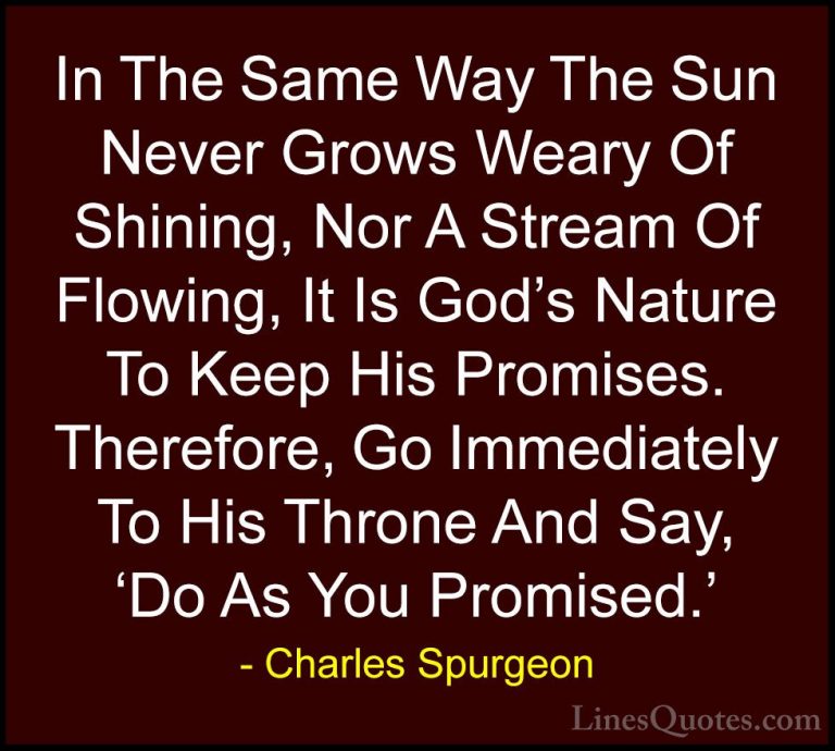 Charles Spurgeon Quotes (90) - In The Same Way The Sun Never Grow... - QuotesIn The Same Way The Sun Never Grows Weary Of Shining, Nor A Stream Of Flowing, It Is God's Nature To Keep His Promises. Therefore, Go Immediately To His Throne And Say, 'Do As You Promised.'
