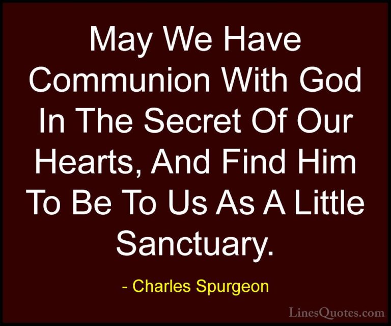 Charles Spurgeon Quotes (93) - May We Have Communion With God In ... - QuotesMay We Have Communion With God In The Secret Of Our Hearts, And Find Him To Be To Us As A Little Sanctuary.