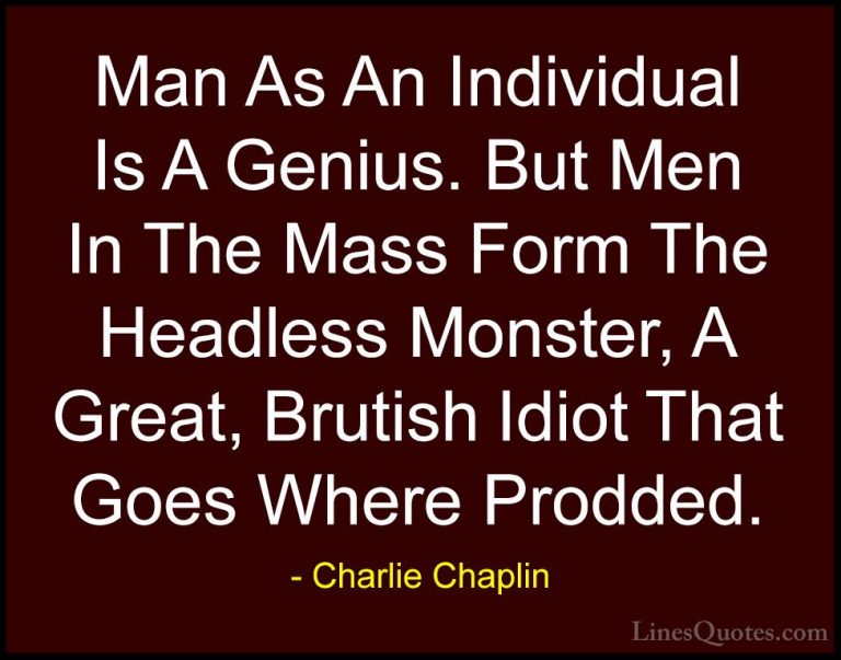 Charlie Chaplin Quotes (10) - Man As An Individual Is A Genius. B... - QuotesMan As An Individual Is A Genius. But Men In The Mass Form The Headless Monster, A Great, Brutish Idiot That Goes Where Prodded.