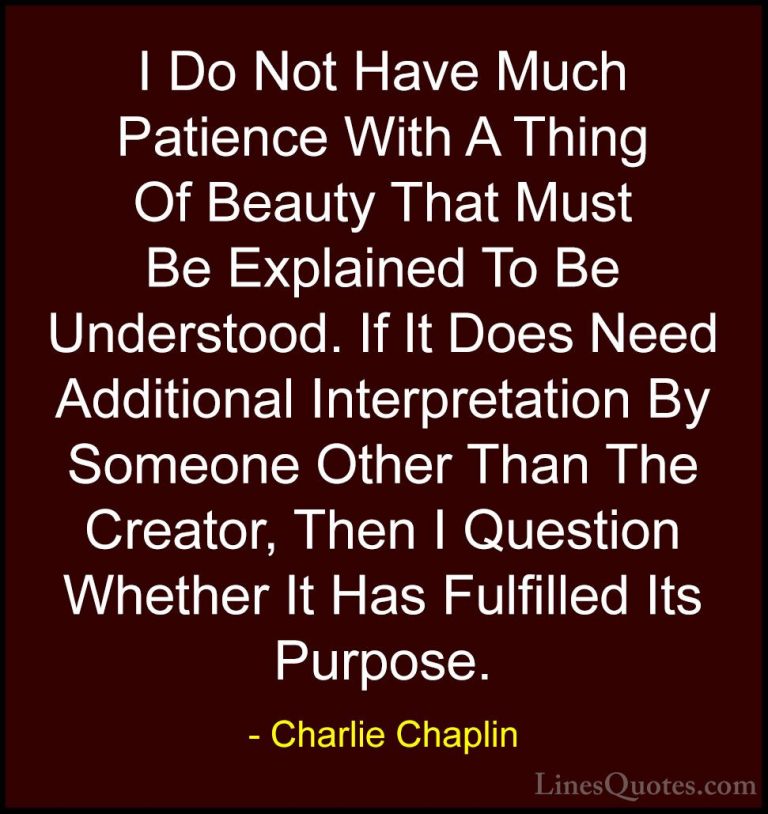 Charlie Chaplin Quotes (16) - I Do Not Have Much Patience With A ... - QuotesI Do Not Have Much Patience With A Thing Of Beauty That Must Be Explained To Be Understood. If It Does Need Additional Interpretation By Someone Other Than The Creator, Then I Question Whether It Has Fulfilled Its Purpose.