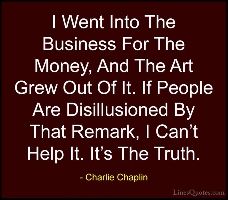 Charlie Chaplin Quotes (25) - I Went Into The Business For The Mo... - QuotesI Went Into The Business For The Money, And The Art Grew Out Of It. If People Are Disillusioned By That Remark, I Can't Help It. It's The Truth.