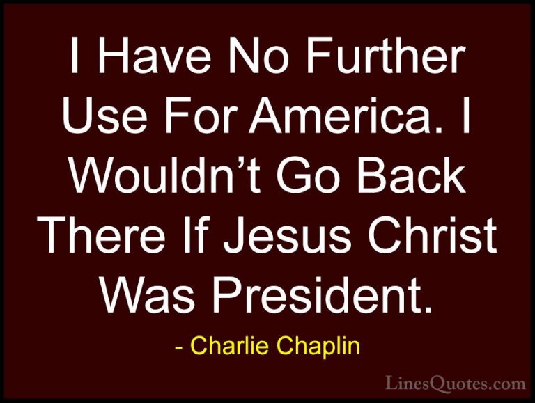 Charlie Chaplin Quotes (28) - I Have No Further Use For America. ... - QuotesI Have No Further Use For America. I Wouldn't Go Back There If Jesus Christ Was President.