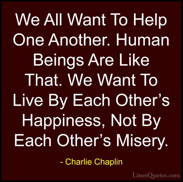 Charlie Chaplin Quotes (33) - We All Want To Help One Another. Hu... - QuotesWe All Want To Help One Another. Human Beings Are Like That. We Want To Live By Each Other's Happiness, Not By Each Other's Misery.