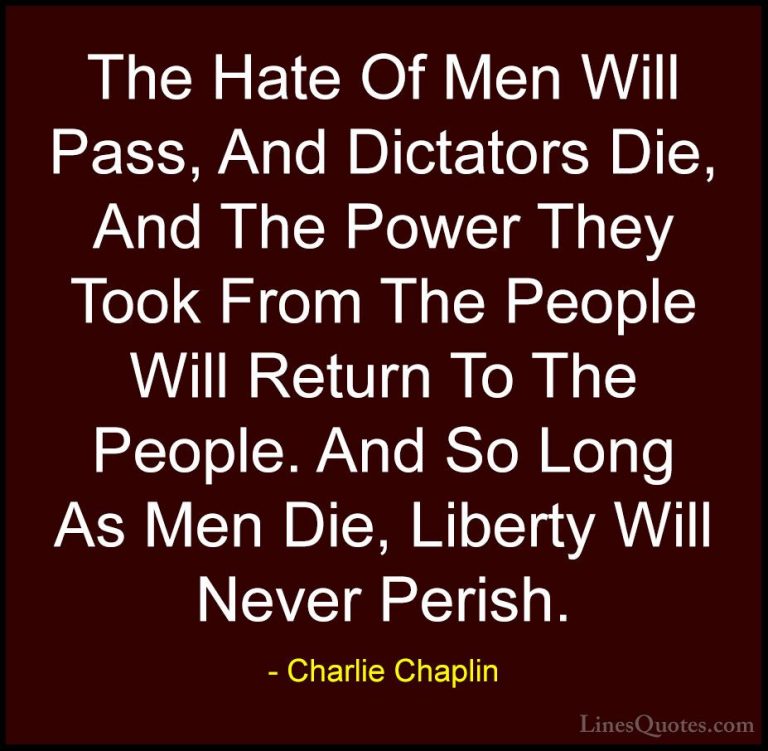 Charlie Chaplin Quotes (41) - The Hate Of Men Will Pass, And Dict... - QuotesThe Hate Of Men Will Pass, And Dictators Die, And The Power They Took From The People Will Return To The People. And So Long As Men Die, Liberty Will Never Perish.