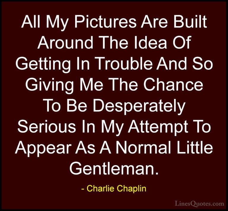 Charlie Chaplin Quotes (7) - All My Pictures Are Built Around The... - QuotesAll My Pictures Are Built Around The Idea Of Getting In Trouble And So Giving Me The Chance To Be Desperately Serious In My Attempt To Appear As A Normal Little Gentleman.