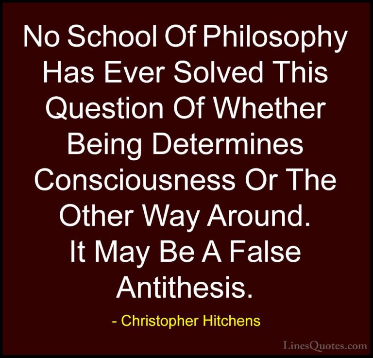 Christopher Hitchens Quotes (102) - No School Of Philosophy Has E... - QuotesNo School Of Philosophy Has Ever Solved This Question Of Whether Being Determines Consciousness Or The Other Way Around. It May Be A False Antithesis.