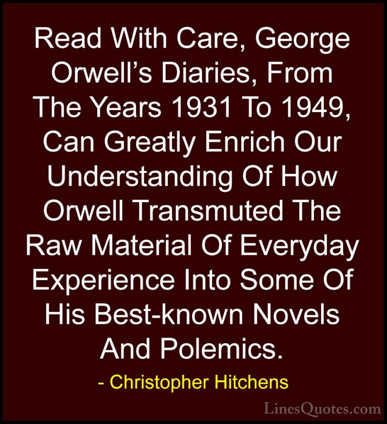 Christopher Hitchens Quotes (104) - Read With Care, George Orwell... - QuotesRead With Care, George Orwell's Diaries, From The Years 1931 To 1949, Can Greatly Enrich Our Understanding Of How Orwell Transmuted The Raw Material Of Everyday Experience Into Some Of His Best-known Novels And Polemics.