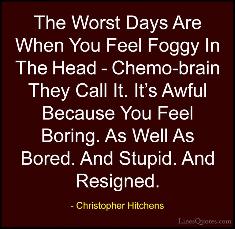 Christopher Hitchens Quotes (118) - The Worst Days Are When You F... - QuotesThe Worst Days Are When You Feel Foggy In The Head - Chemo-brain They Call It. It's Awful Because You Feel Boring. As Well As Bored. And Stupid. And Resigned.