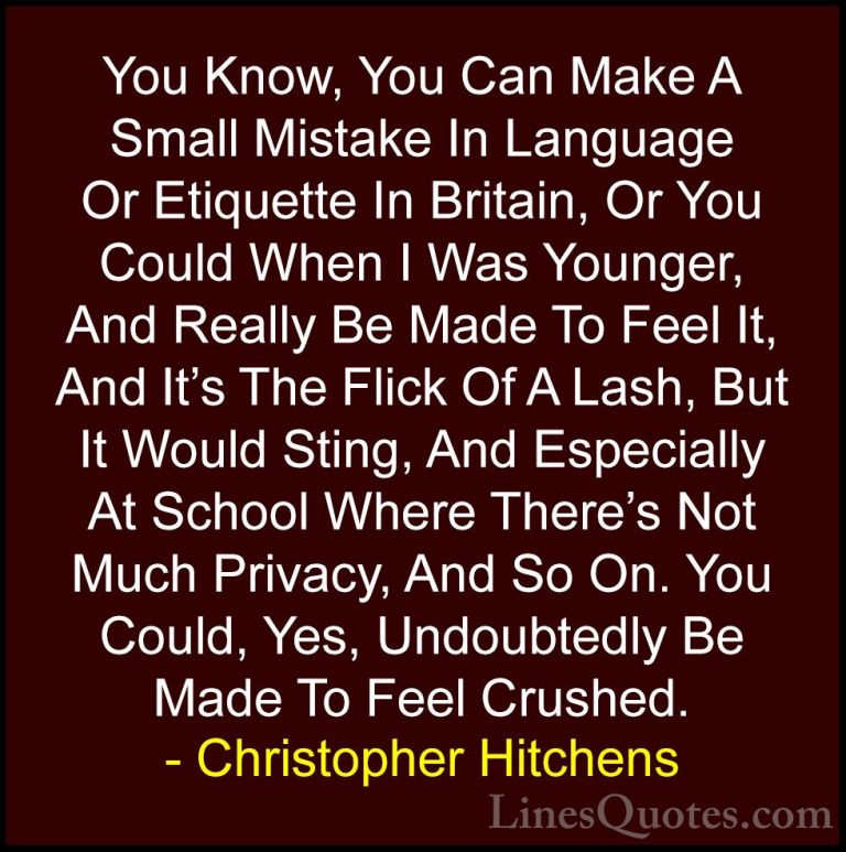 Christopher Hitchens Quotes (12) - You Know, You Can Make A Small... - QuotesYou Know, You Can Make A Small Mistake In Language Or Etiquette In Britain, Or You Could When I Was Younger, And Really Be Made To Feel It, And It's The Flick Of A Lash, But It Would Sting, And Especially At School Where There's Not Much Privacy, And So On. You Could, Yes, Undoubtedly Be Made To Feel Crushed.