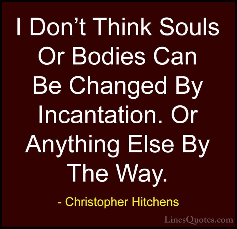 Christopher Hitchens Quotes (120) - I Don't Think Souls Or Bodies... - QuotesI Don't Think Souls Or Bodies Can Be Changed By Incantation. Or Anything Else By The Way.