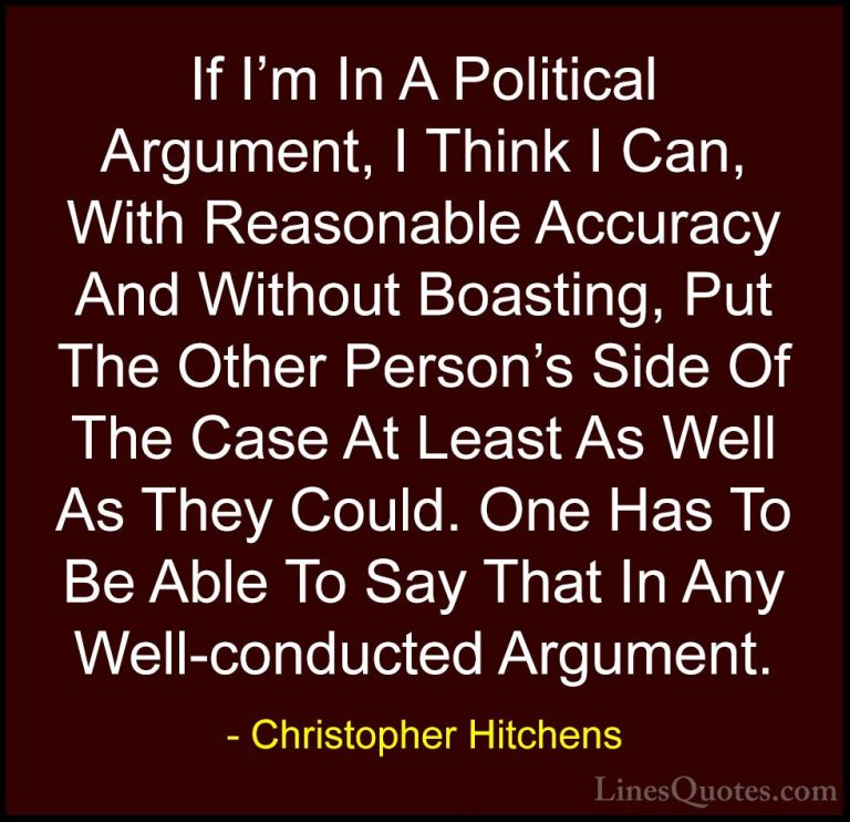 Christopher Hitchens Quotes (122) - If I'm In A Political Argumen... - QuotesIf I'm In A Political Argument, I Think I Can, With Reasonable Accuracy And Without Boasting, Put The Other Person's Side Of The Case At Least As Well As They Could. One Has To Be Able To Say That In Any Well-conducted Argument.