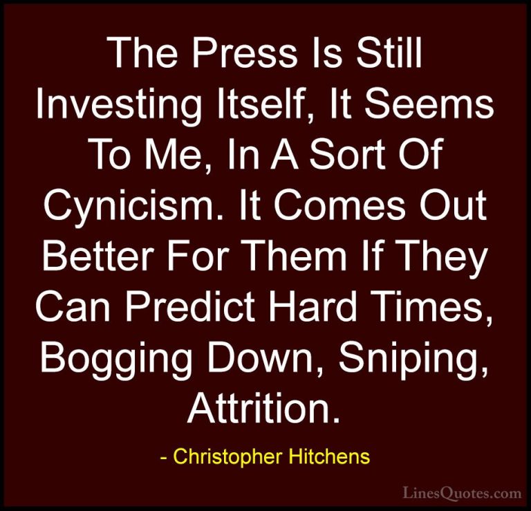 Christopher Hitchens Quotes (128) - The Press Is Still Investing ... - QuotesThe Press Is Still Investing Itself, It Seems To Me, In A Sort Of Cynicism. It Comes Out Better For Them If They Can Predict Hard Times, Bogging Down, Sniping, Attrition.