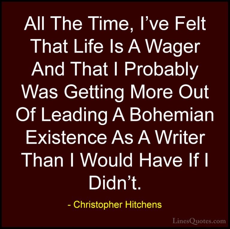 Christopher Hitchens Quotes (137) - All The Time, I've Felt That ... - QuotesAll The Time, I've Felt That Life Is A Wager And That I Probably Was Getting More Out Of Leading A Bohemian Existence As A Writer Than I Would Have If I Didn't.