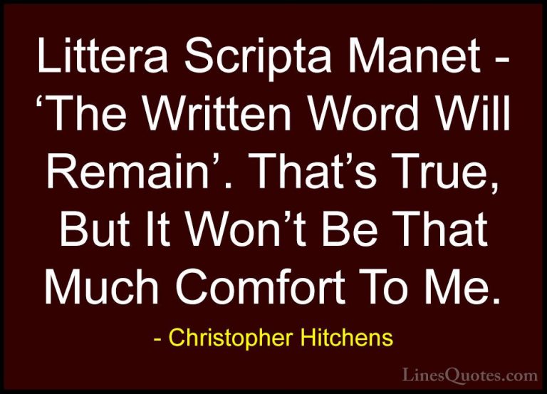 Christopher Hitchens Quotes (143) - Littera Scripta Manet - 'The ... - QuotesLittera Scripta Manet - 'The Written Word Will Remain'. That's True, But It Won't Be That Much Comfort To Me.