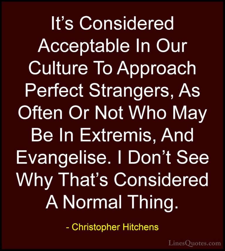 Christopher Hitchens Quotes (148) - It's Considered Acceptable In... - QuotesIt's Considered Acceptable In Our Culture To Approach Perfect Strangers, As Often Or Not Who May Be In Extremis, And Evangelise. I Don't See Why That's Considered A Normal Thing.