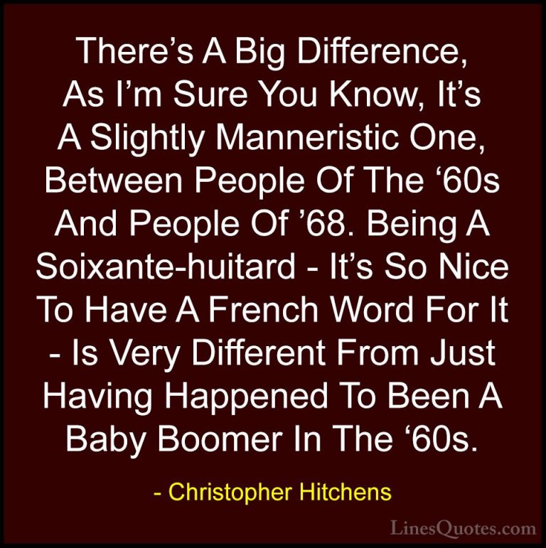 Christopher Hitchens Quotes (15) - There's A Big Difference, As I... - QuotesThere's A Big Difference, As I'm Sure You Know, It's A Slightly Manneristic One, Between People Of The '60s And People Of '68. Being A Soixante-huitard - It's So Nice To Have A French Word For It - Is Very Different From Just Having Happened To Been A Baby Boomer In The '60s.