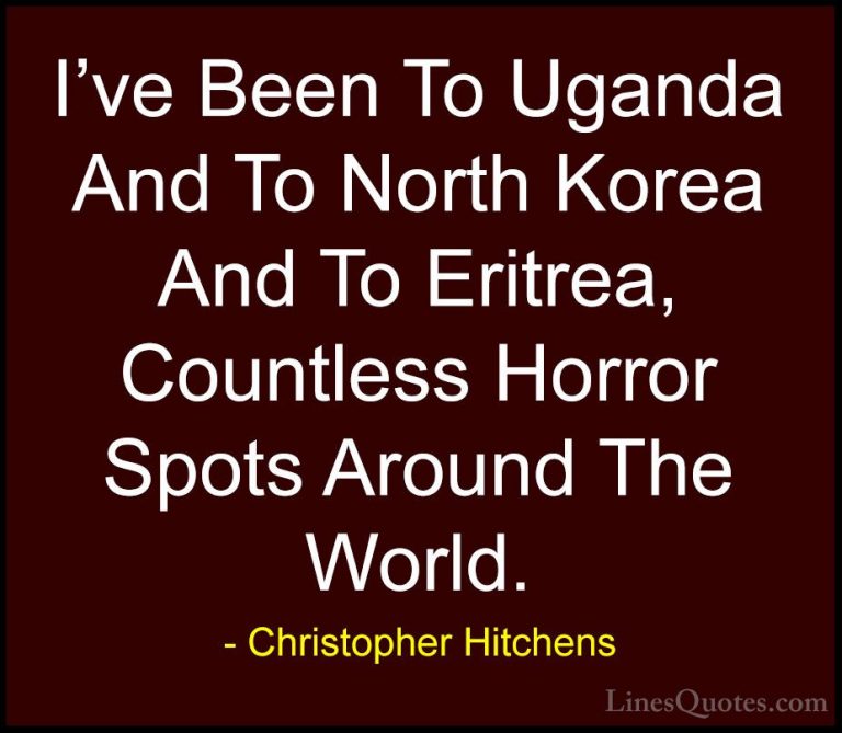 Christopher Hitchens Quotes (151) - I've Been To Uganda And To No... - QuotesI've Been To Uganda And To North Korea And To Eritrea, Countless Horror Spots Around The World.
