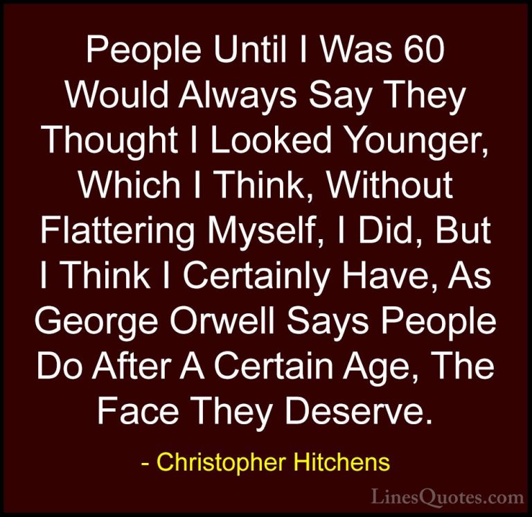 Christopher Hitchens Quotes (169) - People Until I Was 60 Would A... - QuotesPeople Until I Was 60 Would Always Say They Thought I Looked Younger, Which I Think, Without Flattering Myself, I Did, But I Think I Certainly Have, As George Orwell Says People Do After A Certain Age, The Face They Deserve.