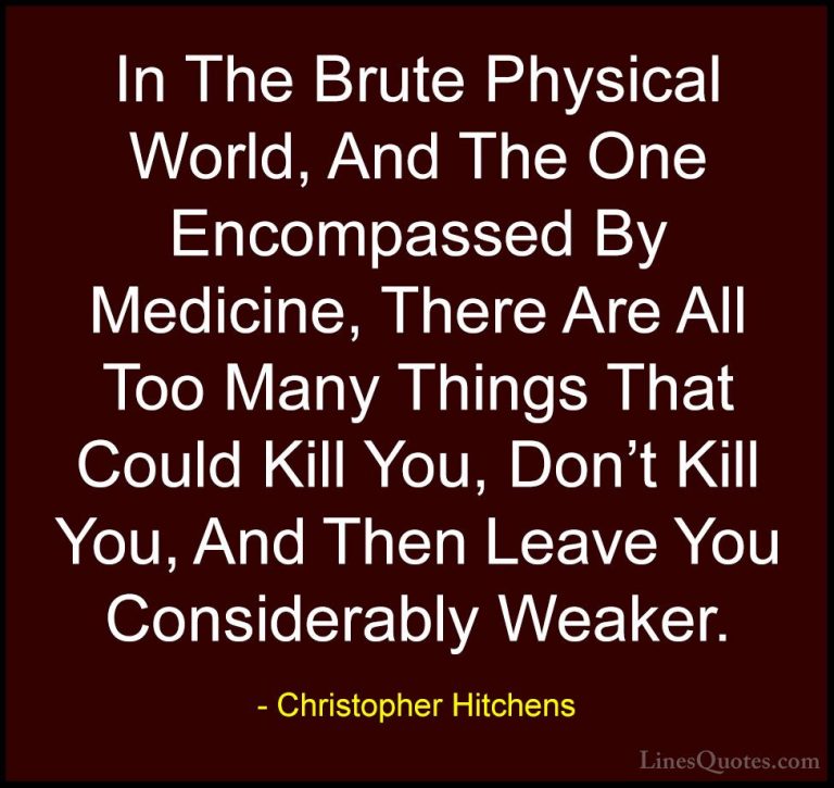 Christopher Hitchens Quotes (173) - In The Brute Physical World, ... - QuotesIn The Brute Physical World, And The One Encompassed By Medicine, There Are All Too Many Things That Could Kill You, Don't Kill You, And Then Leave You Considerably Weaker.