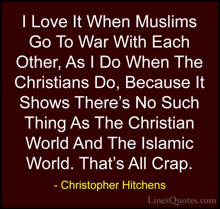 Christopher Hitchens Quotes (24) - I Love It When Muslims Go To W... - QuotesI Love It When Muslims Go To War With Each Other, As I Do When The Christians Do, Because It Shows There's No Such Thing As The Christian World And The Islamic World. That's All Crap.
