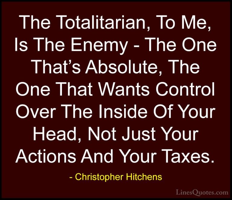 Christopher Hitchens Quotes (3) - The Totalitarian, To Me, Is The... - QuotesThe Totalitarian, To Me, Is The Enemy - The One That's Absolute, The One That Wants Control Over The Inside Of Your Head, Not Just Your Actions And Your Taxes.