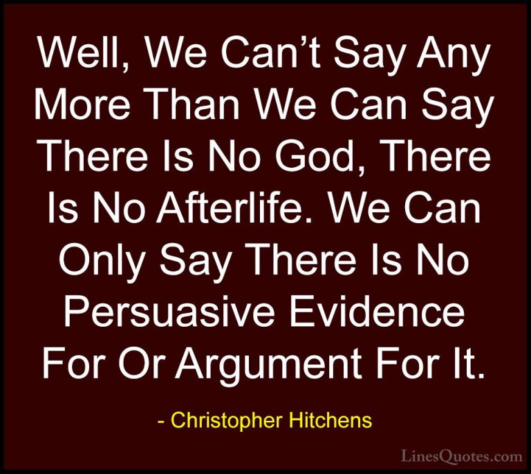Christopher Hitchens Quotes (31) - Well, We Can't Say Any More Th... - QuotesWell, We Can't Say Any More Than We Can Say There Is No God, There Is No Afterlife. We Can Only Say There Is No Persuasive Evidence For Or Argument For It.
