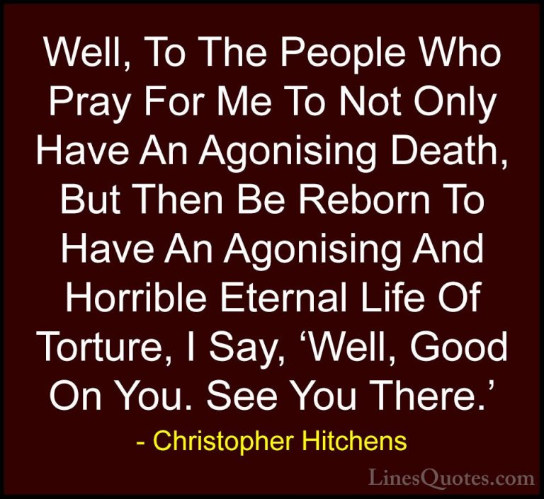 Christopher Hitchens Quotes (32) - Well, To The People Who Pray F... - QuotesWell, To The People Who Pray For Me To Not Only Have An Agonising Death, But Then Be Reborn To Have An Agonising And Horrible Eternal Life Of Torture, I Say, 'Well, Good On You. See You There.'