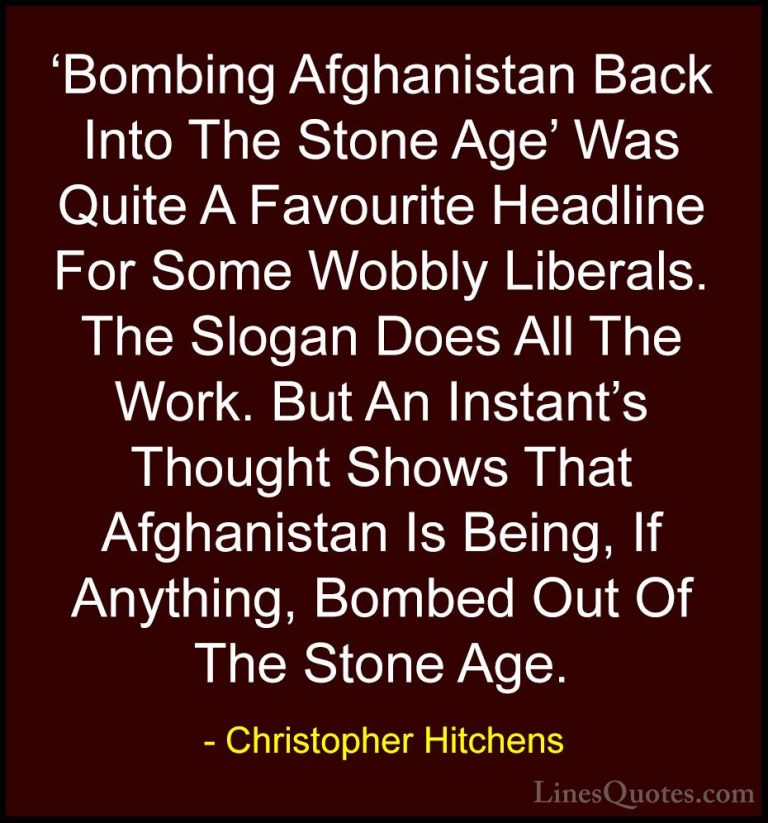 Christopher Hitchens Quotes (47) - 'Bombing Afghanistan Back Into... - Quotes'Bombing Afghanistan Back Into The Stone Age' Was Quite A Favourite Headline For Some Wobbly Liberals. The Slogan Does All The Work. But An Instant's Thought Shows That Afghanistan Is Being, If Anything, Bombed Out Of The Stone Age.