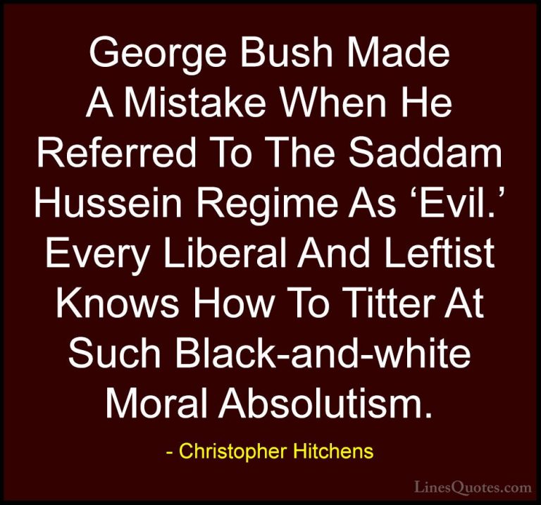 Christopher Hitchens Quotes (50) - George Bush Made A Mistake Whe... - QuotesGeorge Bush Made A Mistake When He Referred To The Saddam Hussein Regime As 'Evil.' Every Liberal And Leftist Knows How To Titter At Such Black-and-white Moral Absolutism.