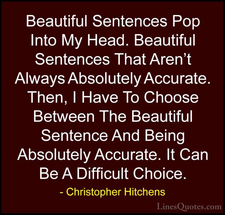 Christopher Hitchens Quotes (52) - Beautiful Sentences Pop Into M... - QuotesBeautiful Sentences Pop Into My Head. Beautiful Sentences That Aren't Always Absolutely Accurate. Then, I Have To Choose Between The Beautiful Sentence And Being Absolutely Accurate. It Can Be A Difficult Choice.