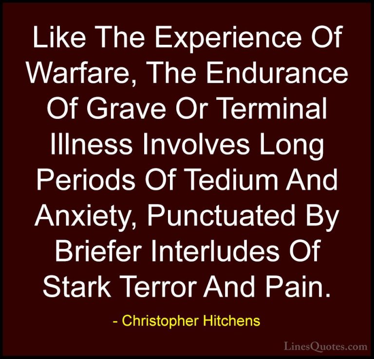 Christopher Hitchens Quotes (54) - Like The Experience Of Warfare... - QuotesLike The Experience Of Warfare, The Endurance Of Grave Or Terminal Illness Involves Long Periods Of Tedium And Anxiety, Punctuated By Briefer Interludes Of Stark Terror And Pain.