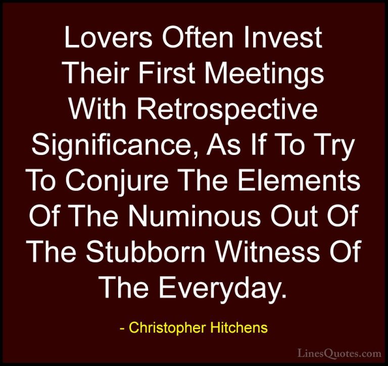 Christopher Hitchens Quotes (57) - Lovers Often Invest Their Firs... - QuotesLovers Often Invest Their First Meetings With Retrospective Significance, As If To Try To Conjure The Elements Of The Numinous Out Of The Stubborn Witness Of The Everyday.
