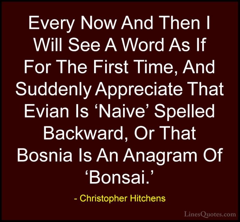 Christopher Hitchens Quotes (64) - Every Now And Then I Will See ... - QuotesEvery Now And Then I Will See A Word As If For The First Time, And Suddenly Appreciate That Evian Is 'Naive' Spelled Backward, Or That Bosnia Is An Anagram Of 'Bonsai.'