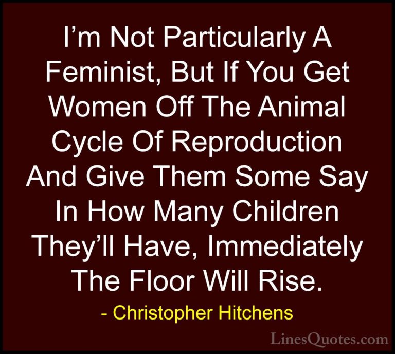 Christopher Hitchens Quotes (69) - I'm Not Particularly A Feminis... - QuotesI'm Not Particularly A Feminist, But If You Get Women Off The Animal Cycle Of Reproduction And Give Them Some Say In How Many Children They'll Have, Immediately The Floor Will Rise.