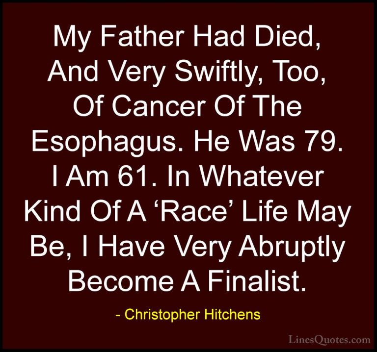 Christopher Hitchens Quotes (76) - My Father Had Died, And Very S... - QuotesMy Father Had Died, And Very Swiftly, Too, Of Cancer Of The Esophagus. He Was 79. I Am 61. In Whatever Kind Of A 'Race' Life May Be, I Have Very Abruptly Become A Finalist.