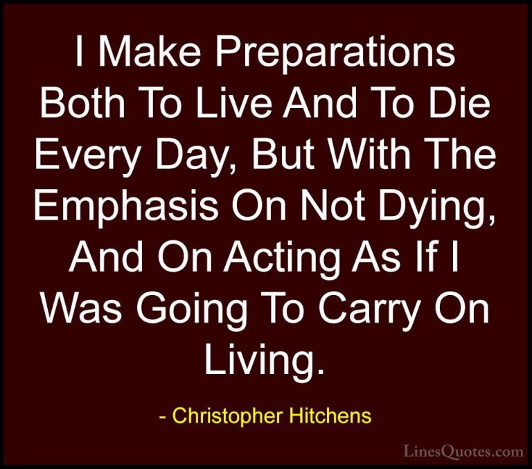 Christopher Hitchens Quotes (83) - I Make Preparations Both To Li... - QuotesI Make Preparations Both To Live And To Die Every Day, But With The Emphasis On Not Dying, And On Acting As If I Was Going To Carry On Living.