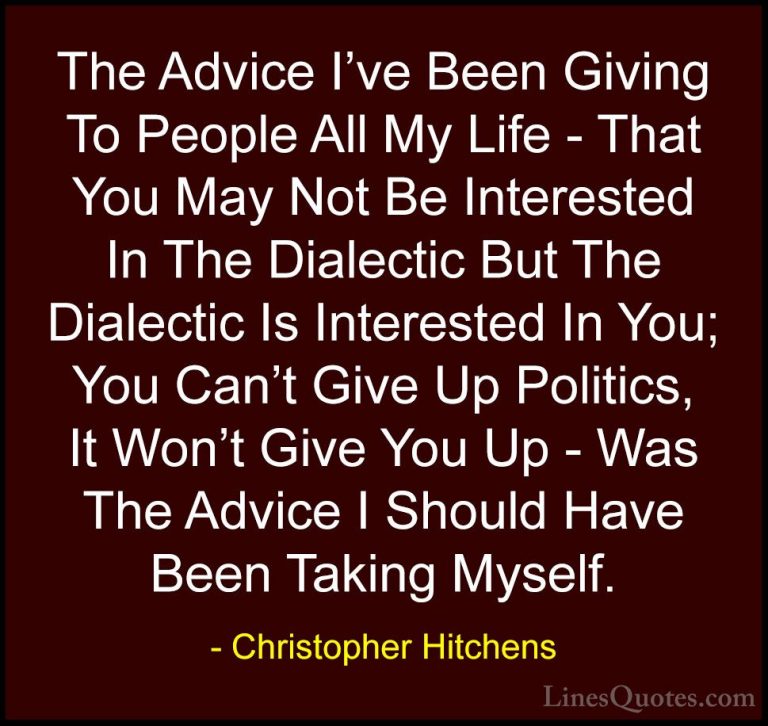 Christopher Hitchens Quotes (89) - The Advice I've Been Giving To... - QuotesThe Advice I've Been Giving To People All My Life - That You May Not Be Interested In The Dialectic But The Dialectic Is Interested In You; You Can't Give Up Politics, It Won't Give You Up - Was The Advice I Should Have Been Taking Myself.