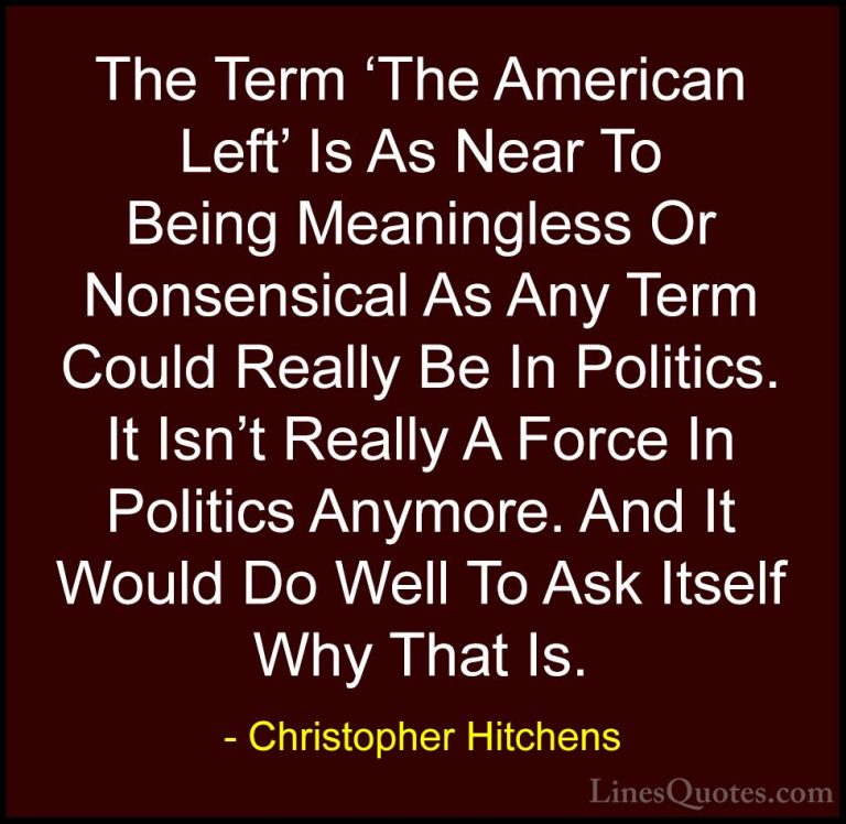 Christopher Hitchens Quotes (98) - The Term 'The American Left' I... - QuotesThe Term 'The American Left' Is As Near To Being Meaningless Or Nonsensical As Any Term Could Really Be In Politics. It Isn't Really A Force In Politics Anymore. And It Would Do Well To Ask Itself Why That Is.