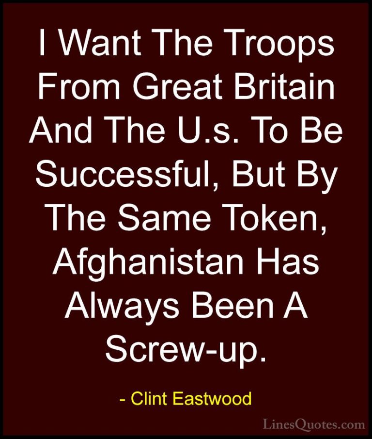 Clint Eastwood Quotes (102) - I Want The Troops From Great Britai... - QuotesI Want The Troops From Great Britain And The U.s. To Be Successful, But By The Same Token, Afghanistan Has Always Been A Screw-up.
