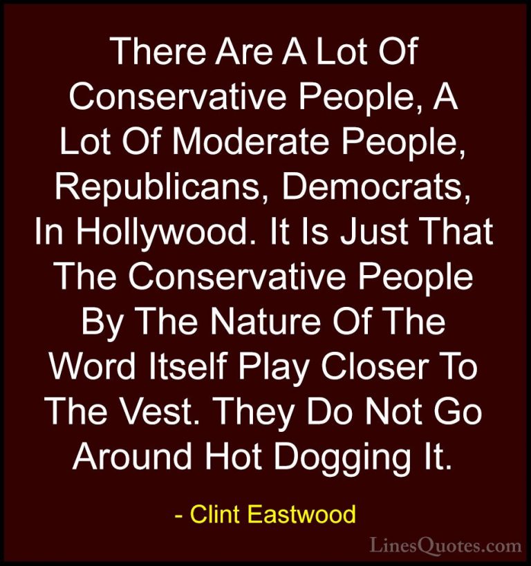 Clint Eastwood Quotes (124) - There Are A Lot Of Conservative Peo... - QuotesThere Are A Lot Of Conservative People, A Lot Of Moderate People, Republicans, Democrats, In Hollywood. It Is Just That The Conservative People By The Nature Of The Word Itself Play Closer To The Vest. They Do Not Go Around Hot Dogging It.