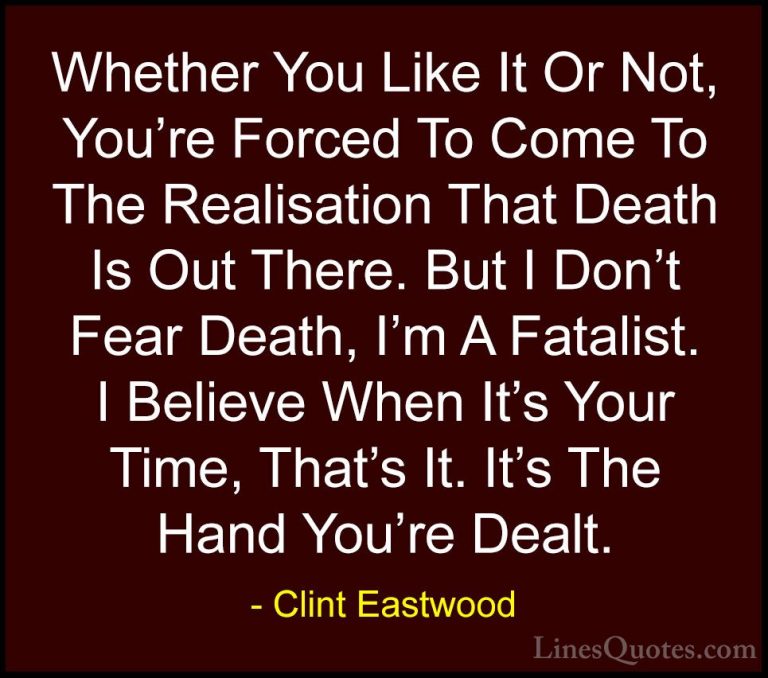 Clint Eastwood Quotes (13) - Whether You Like It Or Not, You're F... - QuotesWhether You Like It Or Not, You're Forced To Come To The Realisation That Death Is Out There. But I Don't Fear Death, I'm A Fatalist. I Believe When It's Your Time, That's It. It's The Hand You're Dealt.