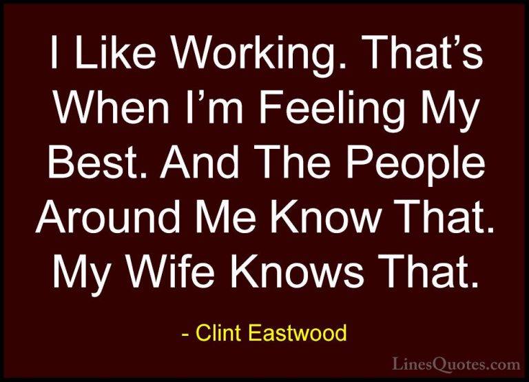 Clint Eastwood Quotes (132) - I Like Working. That's When I'm Fee... - QuotesI Like Working. That's When I'm Feeling My Best. And The People Around Me Know That. My Wife Knows That.