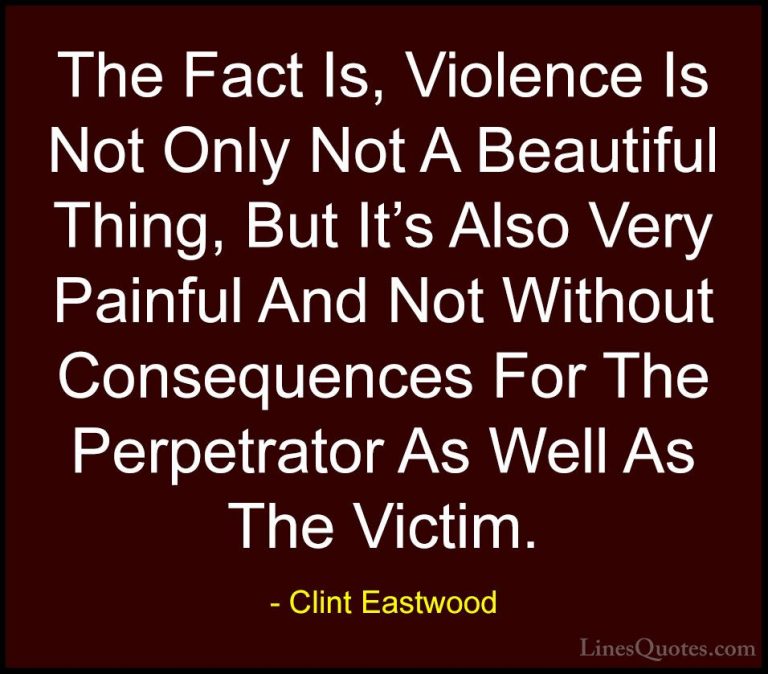 Clint Eastwood Quotes (134) - The Fact Is, Violence Is Not Only N... - QuotesThe Fact Is, Violence Is Not Only Not A Beautiful Thing, But It's Also Very Painful And Not Without Consequences For The Perpetrator As Well As The Victim.