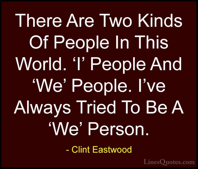 Clint Eastwood Quotes (138) - There Are Two Kinds Of People In Th... - QuotesThere Are Two Kinds Of People In This World. 'I' People And 'We' People. I've Always Tried To Be A 'We' Person.