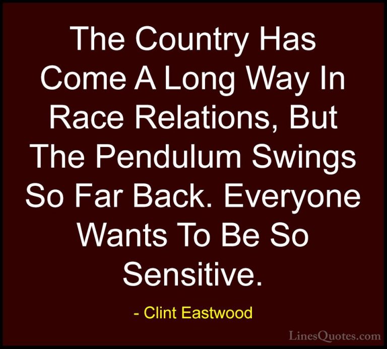 Clint Eastwood Quotes (14) - The Country Has Come A Long Way In R... - QuotesThe Country Has Come A Long Way In Race Relations, But The Pendulum Swings So Far Back. Everyone Wants To Be So Sensitive.