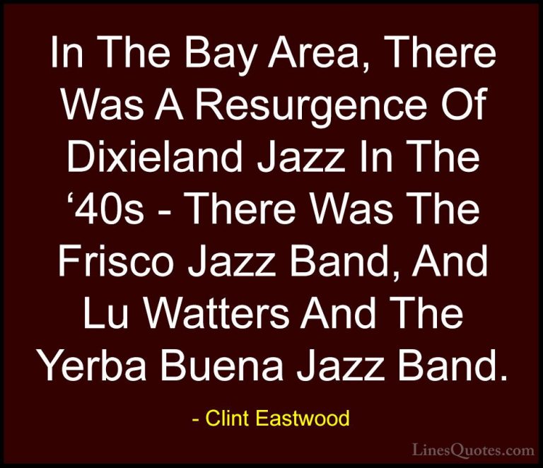 Clint Eastwood Quotes (144) - In The Bay Area, There Was A Resurg... - QuotesIn The Bay Area, There Was A Resurgence Of Dixieland Jazz In The '40s - There Was The Frisco Jazz Band, And Lu Watters And The Yerba Buena Jazz Band.