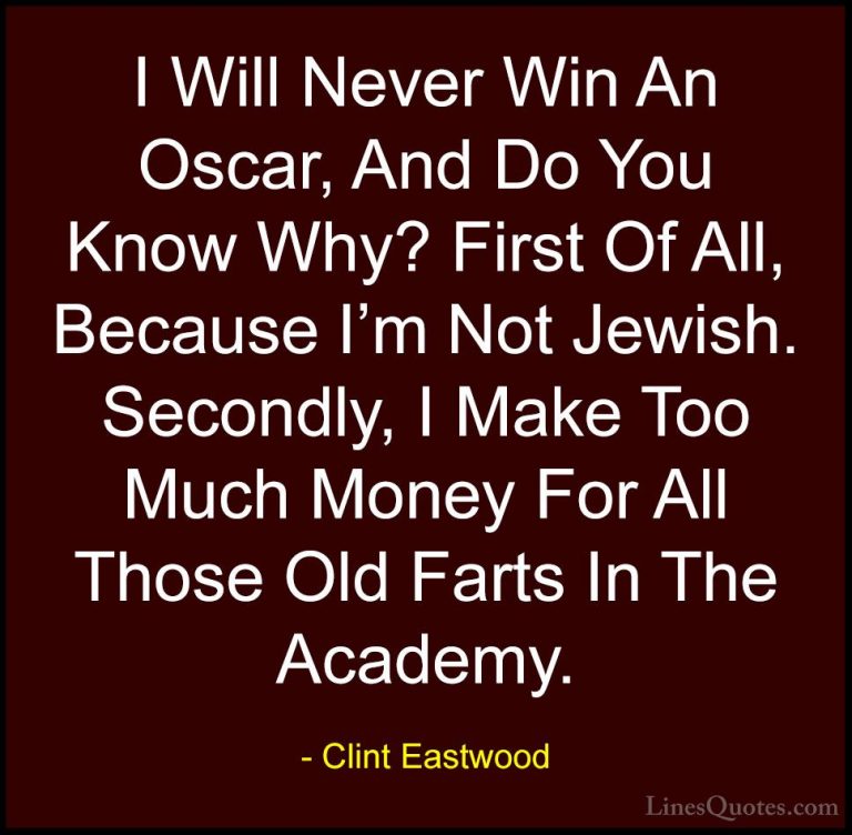 Clint Eastwood Quotes (146) - I Will Never Win An Oscar, And Do Y... - QuotesI Will Never Win An Oscar, And Do You Know Why? First Of All, Because I'm Not Jewish. Secondly, I Make Too Much Money For All Those Old Farts In The Academy.