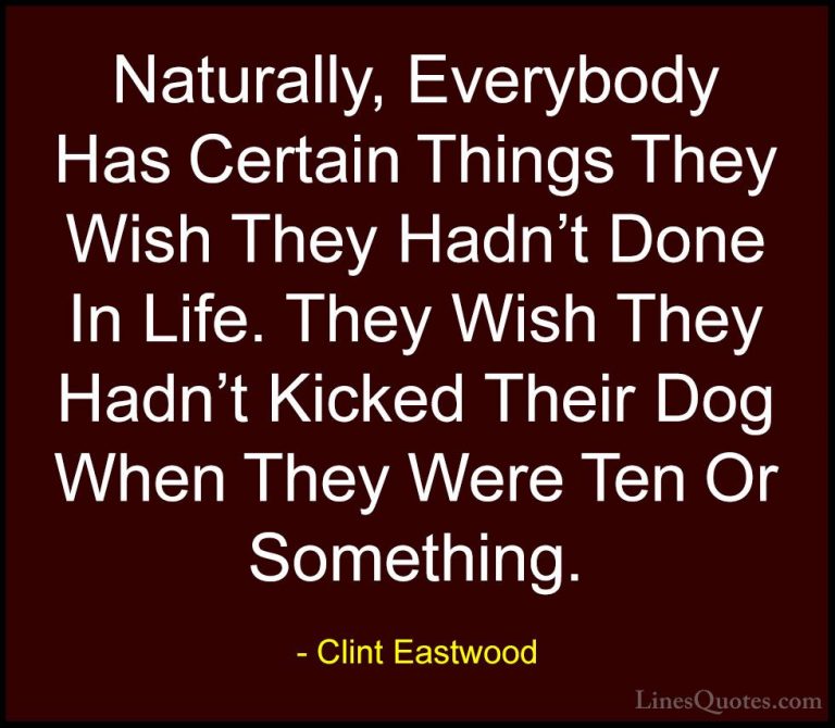 Clint Eastwood Quotes (151) - Naturally, Everybody Has Certain Th... - QuotesNaturally, Everybody Has Certain Things They Wish They Hadn't Done In Life. They Wish They Hadn't Kicked Their Dog When They Were Ten Or Something.