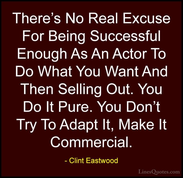 Clint Eastwood Quotes (162) - There's No Real Excuse For Being Su... - QuotesThere's No Real Excuse For Being Successful Enough As An Actor To Do What You Want And Then Selling Out. You Do It Pure. You Don't Try To Adapt It, Make It Commercial.
